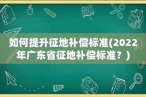 如何提升征地補償標準(2022年廣東省征地補償標準？)