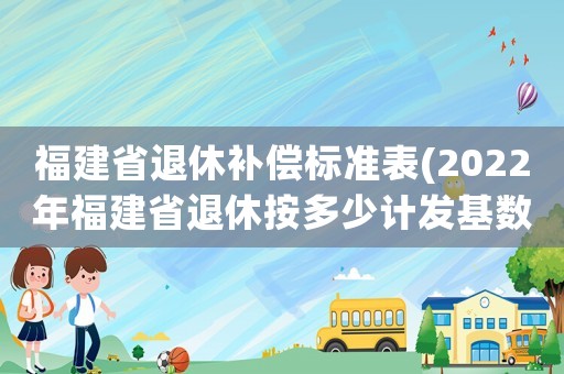 福建省退休補(bǔ)償標(biāo)準(zhǔn)表(2022年福建省退休按多少計(jì)發(fā)基數(shù)？)