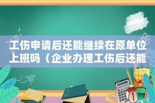 工傷申請(qǐng)后還能繼續(xù)在原單位上班嗎（企業(yè)辦理工傷后還能撤回嗎）