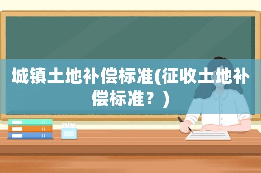 城鎮(zhèn)土地補(bǔ)償標(biāo)準(zhǔn)(征收土地補(bǔ)償標(biāo)準(zhǔn)？)
