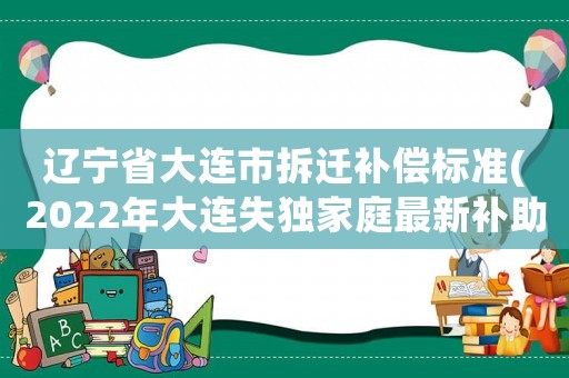 遼寧省大連市拆遷補償標準(2022年大連失獨家庭最新補助標準？)