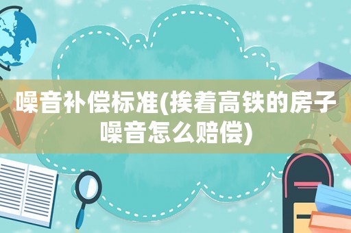 噪音補(bǔ)償標(biāo)準(zhǔn)(挨著高鐵的房子噪音怎么賠償)