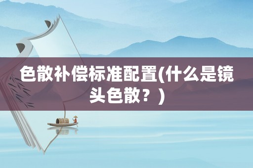 色散補償標準配置(什么是鏡頭色散？)