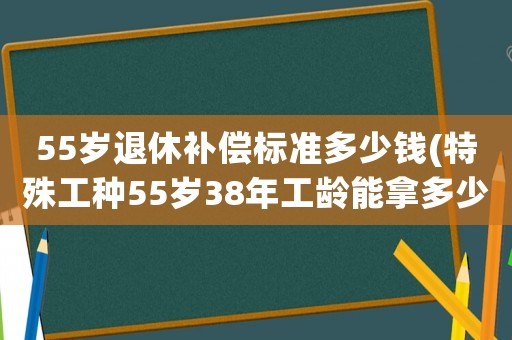 55歲退休補償標準多少錢(特殊工種55歲38年工齡能拿多少錢？)