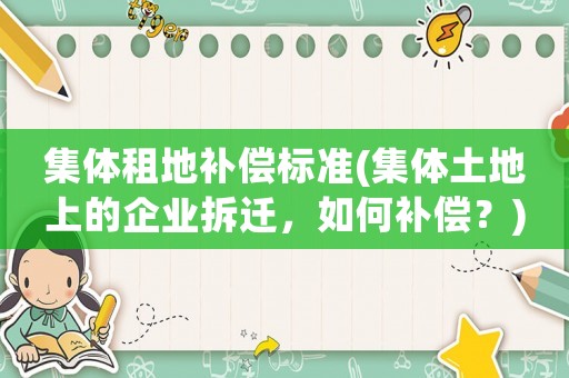 集體租地補(bǔ)償標(biāo)準(zhǔn)(集體土地上的企業(yè)拆遷，如何補(bǔ)償？)