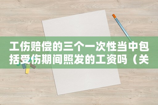 工傷賠償?shù)娜齻€(gè)一次性當(dāng)中包括受傷期間照發(fā)的工資嗎（關(guān)于工傷保險(xiǎn)賠償?shù)娜齻€(gè)一次性）