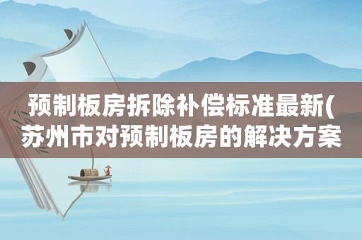 預制板房拆除補償標準最新(蘇州市對預制板房的解決方案)