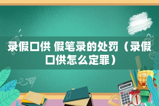 錄假口供 假筆錄的處罰（錄假口供怎么定罪）