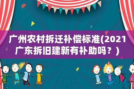 廣州農(nóng)村拆遷補(bǔ)償標(biāo)準(zhǔn)(2021廣東拆舊建新有補(bǔ)助嗎？)