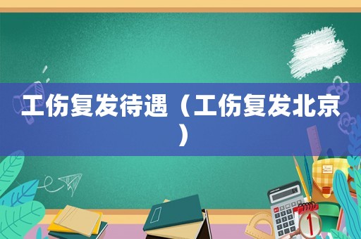 工傷復(fù)發(fā)待遇（工傷復(fù)發(fā)北京）