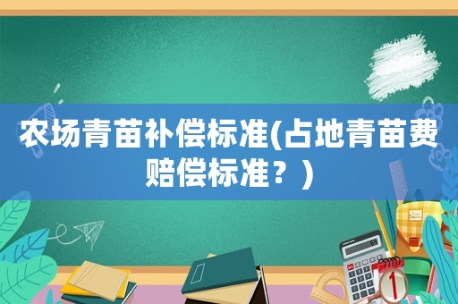 農(nóng)場青苗補(bǔ)償標(biāo)準(zhǔn)(占地青苗費(fèi)賠償標(biāo)準(zhǔn)？)