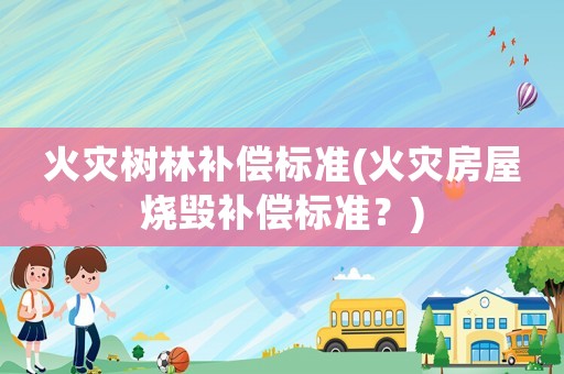 火災(zāi)樹(shù)林補(bǔ)償標(biāo)準(zhǔn)(火災(zāi)房屋燒毀補(bǔ)償標(biāo)準(zhǔn)？)
