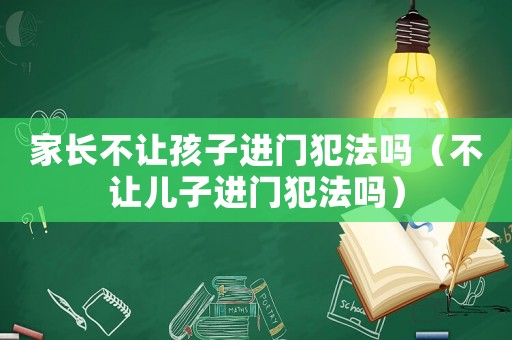家長不讓孩子進門犯法嗎（不讓兒子進門犯法嗎）