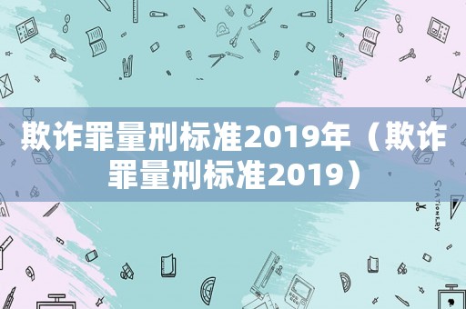 欺詐罪量刑標準2019年（欺詐罪量刑標準2019）