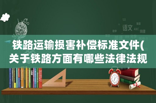 鐵路運輸損害補償標準文件(關于鐵路方面有哪些法律法規？)