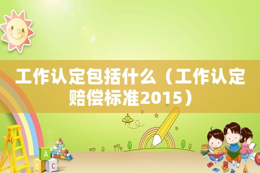 工作認定包括什么（工作認定賠償標準2015）