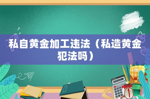 私自黃金加工違法（私造黃金犯法嗎）