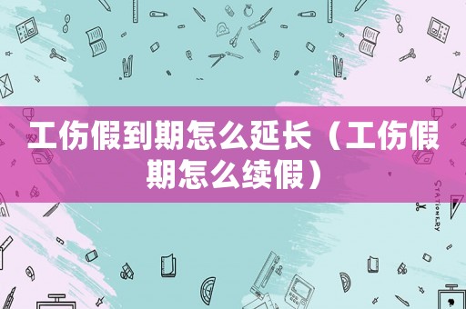 工傷假到期怎么延長（工傷假期怎么續假）