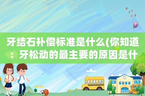 牙結(jié)石補(bǔ)償標(biāo)準(zhǔn)是什么(你知道：牙松動(dòng)的最主要的原因是什么？)