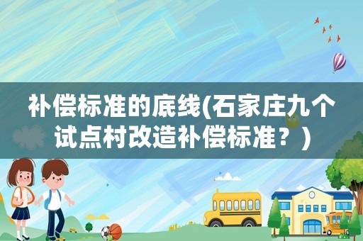 補償標準的底線(石家莊九個試點村改造補償標準？)