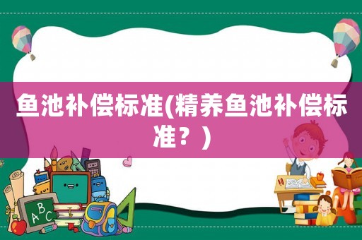 魚池補(bǔ)償標(biāo)準(zhǔn)(精養(yǎng)魚池補(bǔ)償標(biāo)準(zhǔn)？)