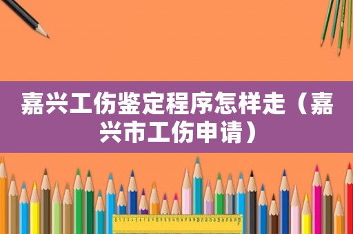嘉興工傷鑒定程序怎樣走（嘉興市工傷申請）