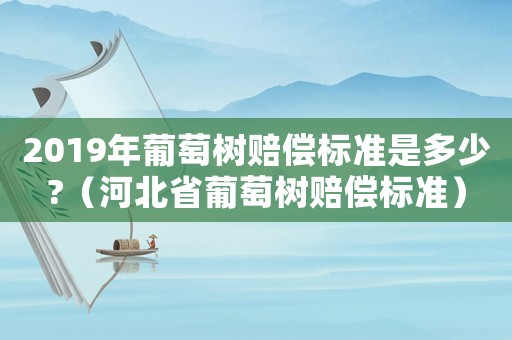 2019年葡萄樹賠償標準是多少?（河北省葡萄樹賠償標準）