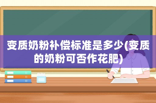 變質(zhì)奶粉補(bǔ)償標(biāo)準(zhǔn)是多少(變質(zhì)的奶粉可否作花肥)
