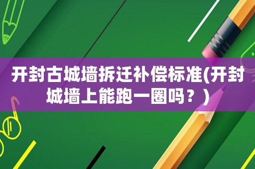 開封古城墻拆遷補償標準(開封城墻上能跑一圈嗎？)