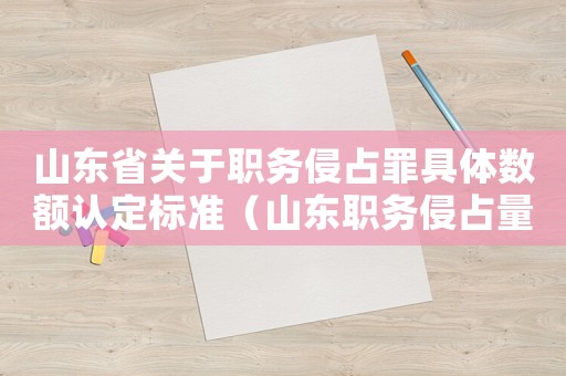 山東省關(guān)于職務(wù)侵占罪具體數(shù)額認(rèn)定標(biāo)準(zhǔn)（山東職務(wù)侵占量刑）
