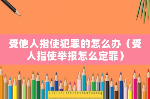受他人指使犯罪的怎么辦（受人指使舉報怎么定罪）