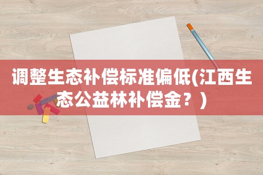 調整生態補償標準偏低(江西生態公益林補償金？)