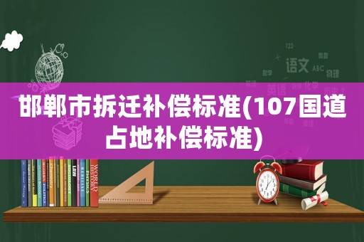 邯鄲市拆遷補償標準(107國道占地補償標準)