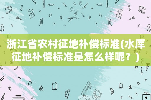 浙江省農村征地補償標準(水庫征地補償標準是怎么樣呢？)