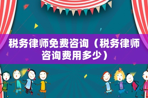 稅務(wù)律師免費咨詢（稅務(wù)律師咨詢費用多少）