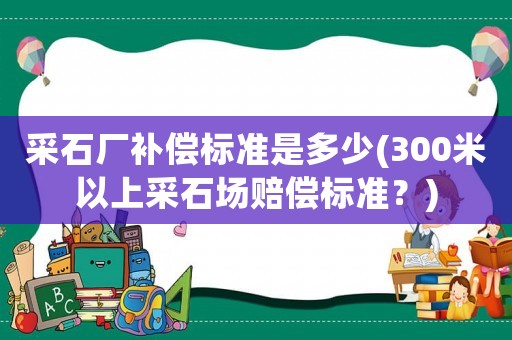 采石廠補償標準是多少(300米以上采石場賠償標準？)