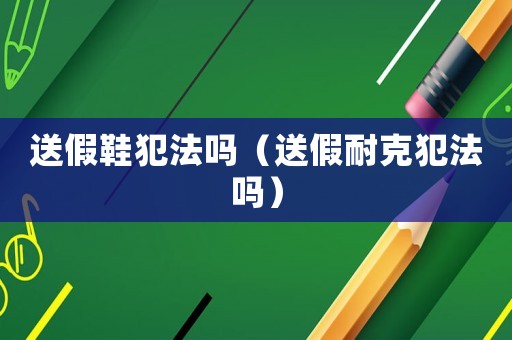 送假鞋犯法嗎（送假耐克犯法嗎）