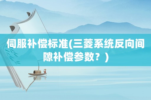 伺服補(bǔ)償標(biāo)準(zhǔn)(三菱系統(tǒng)反向間隙補(bǔ)償參數(shù)？)