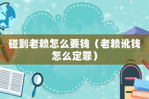 碰到老賴怎么要錢（老賴訛錢怎么定罪）