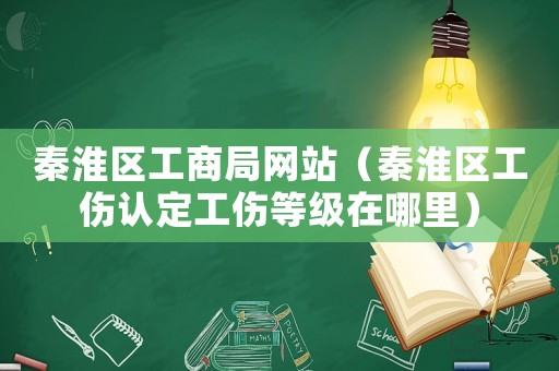 秦淮區(qū)工商局網(wǎng)站（秦淮區(qū)工傷認定工傷等級在哪里）