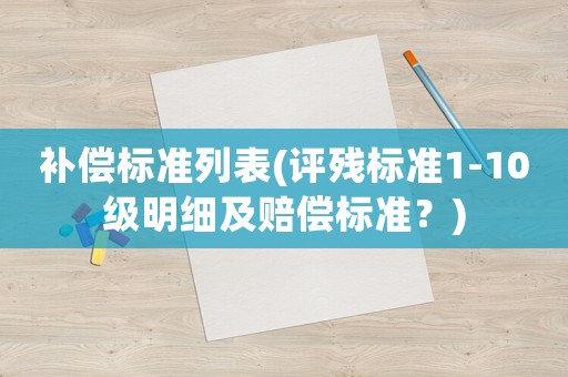 補(bǔ)償標(biāo)準(zhǔn)列表(評殘標(biāo)準(zhǔn)1-10級明細(xì)及賠償標(biāo)準(zhǔn)？)