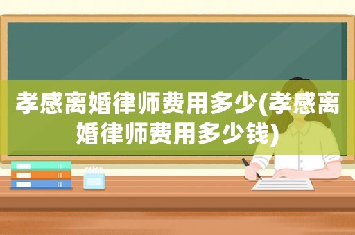 孝感離婚律師費(fèi)用多少(孝感離婚律師費(fèi)用多少錢)