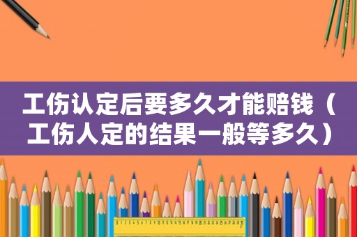 工傷認(rèn)定后要多久才能賠錢（工傷人定的結(jié)果一般等多久）