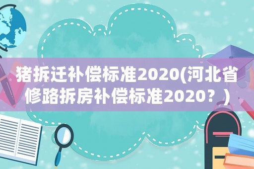 豬拆遷補償標準2020(河北省修路拆房補償標準2020？)