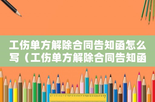 工傷單方解除合同告知函怎么寫（工傷單方解除合同告知函）