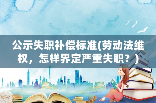公示失職補償標準(勞動法維權，怎樣界定嚴重失職？)