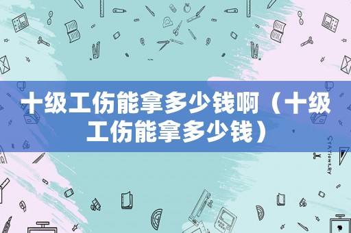 十級工傷能拿多少錢?。ㄊ壒苣枚嗌馘X）