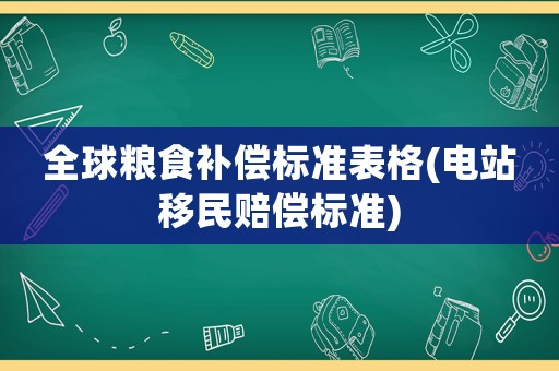 全球糧食補償標準表格(電站移民賠償標準)