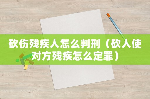 砍傷殘疾人怎么判刑（砍人使對(duì)方殘疾怎么定罪）