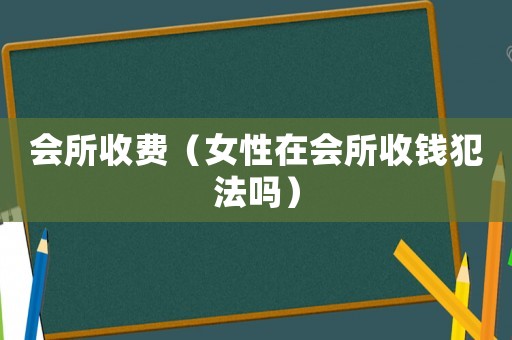 會所收費（女性在會所收錢犯法嗎）